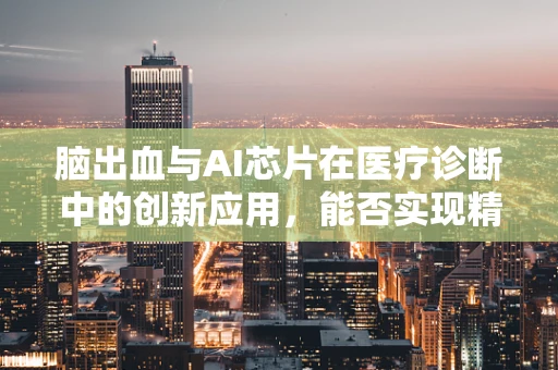 脑出血与AI芯片在医疗诊断中的创新应用，能否实现精准预测与干预？