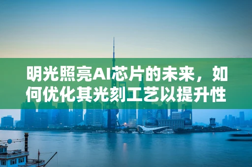 明光照亮AI芯片的未来，如何优化其光刻工艺以提升性能？