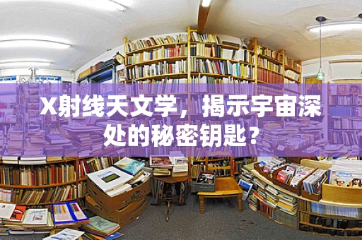 X射线天文学，揭示宇宙深处的秘密钥匙？