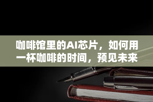 咖啡馆里的AI芯片，如何用一杯咖啡的时间，预见未来计算？