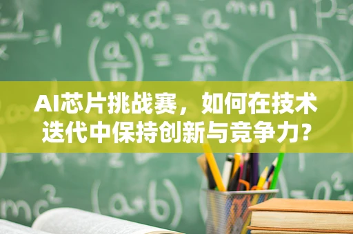 AI芯片挑战赛，如何在技术迭代中保持创新与竞争力？