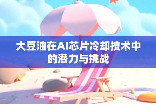大豆油在AI芯片冷却技术中的潜力与挑战
