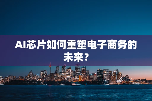 AI芯片如何重塑电子商务的未来？