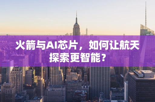 火箭与AI芯片，如何让航天探索更智能？