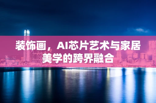 装饰画，AI芯片艺术与家居美学的跨界融合