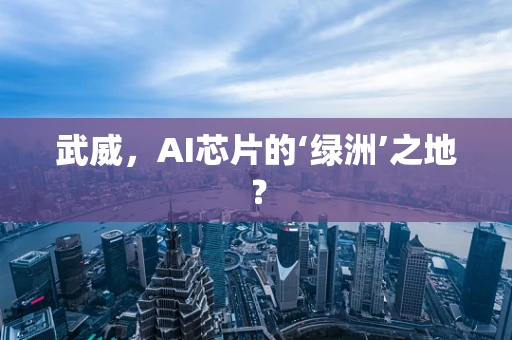 武威，AI芯片的‘绿洲’之地？
