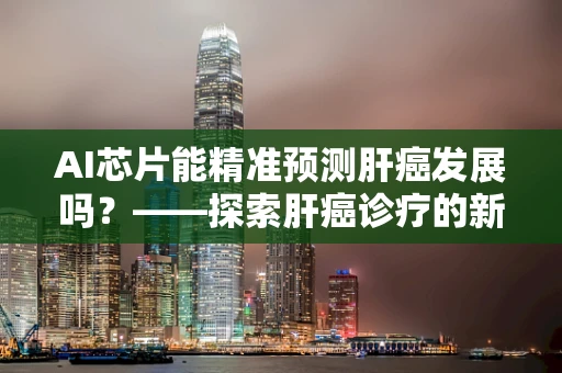 AI芯片能精准预测肝癌发展吗？——探索肝癌诊疗的新篇章