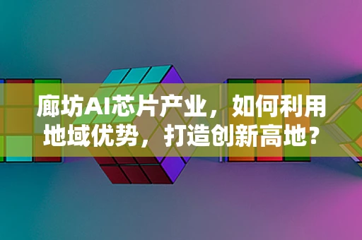 廊坊AI芯片产业，如何利用地域优势，打造创新高地？