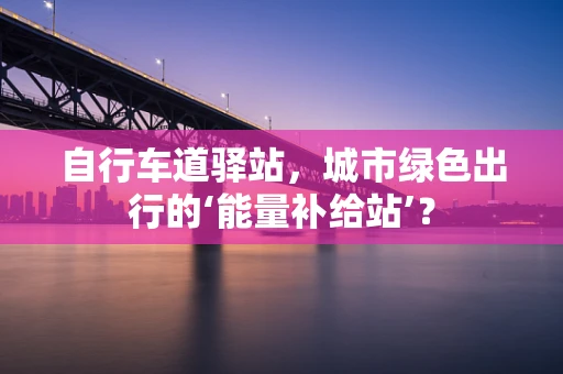 自行车道驿站，城市绿色出行的‘能量补给站’？