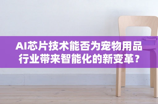 AI芯片技术能否为宠物用品行业带来智能化的新变革？