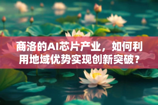 商洛的AI芯片产业，如何利用地域优势实现创新突破？