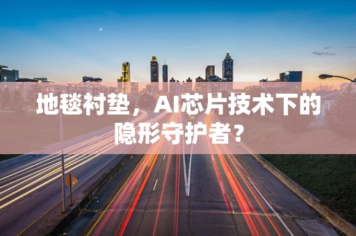 地毯衬垫，AI芯片技术下的隐形守护者？