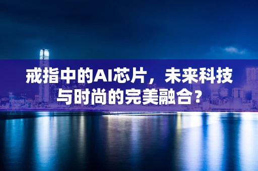 戒指中的AI芯片，未来科技与时尚的完美融合？