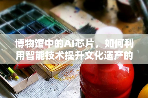 博物馆中的AI芯片，如何利用智能技术提升文化遗产的数字化保护？