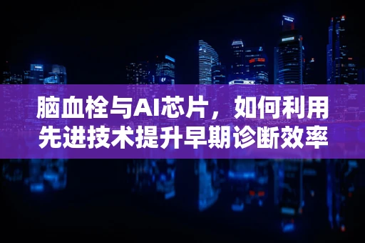 脑血栓与AI芯片，如何利用先进技术提升早期诊断效率？