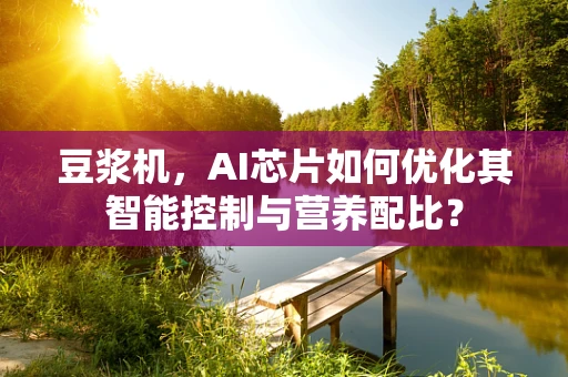 豆浆机，AI芯片如何优化其智能控制与营养配比？
