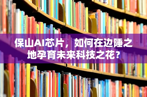 保山AI芯片，如何在边陲之地孕育未来科技之花？