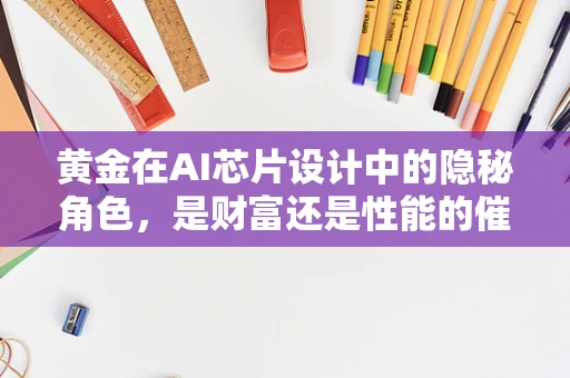 黄金在AI芯片设计中的隐秘角色，是财富还是性能的催化剂？