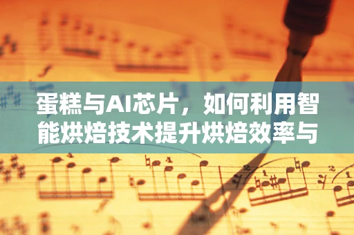 蛋糕与AI芯片，如何利用智能烘焙技术提升烘焙效率与品质？