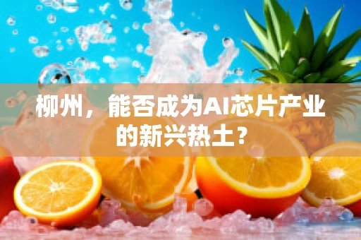 柳州，能否成为AI芯片产业的新兴热土？