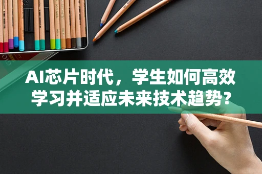 AI芯片时代，学生如何高效学习并适应未来技术趋势？