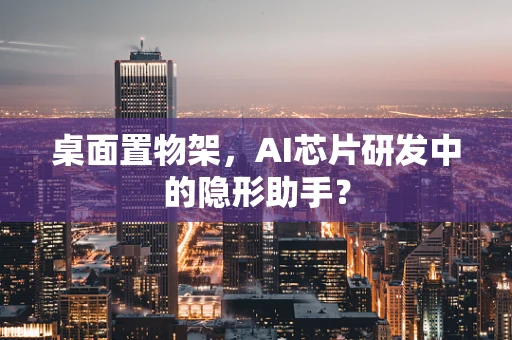 桌面置物架，AI芯片研发中的隐形助手？