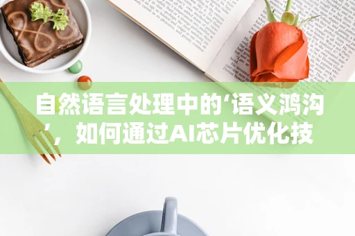 自然语言处理中的‘语义鸿沟’，如何通过AI芯片优化技术填补？