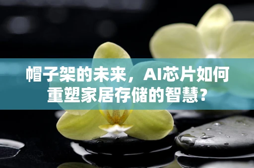 帽子架的未来，AI芯片如何重塑家居存储的智慧？