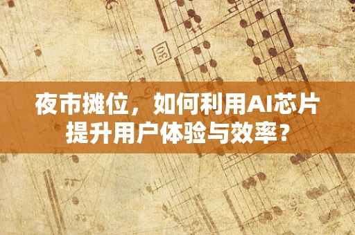 夜市摊位，如何利用AI芯片提升用户体验与效率？