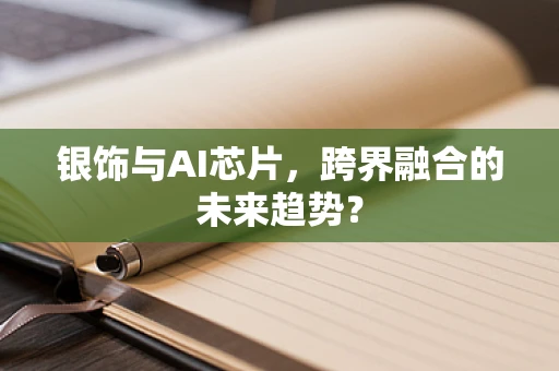 银饰与AI芯片，跨界融合的未来趋势？
