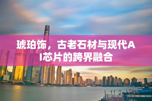琥珀饰，古老石材与现代AI芯片的跨界融合