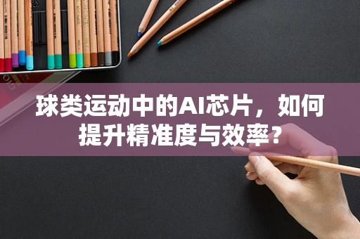 球类运动中的AI芯片，如何提升精准度与效率？