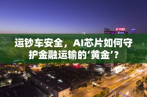 运钞车安全，AI芯片如何守护金融运输的‘黄金’？