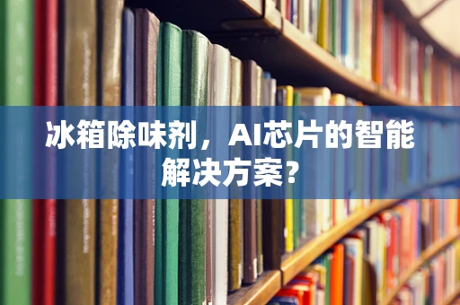 冰箱除味剂，AI芯片的智能解决方案？