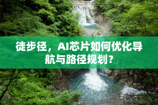 徒步径，AI芯片如何优化导航与路径规划？