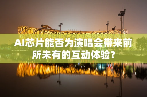 AI芯片能否为演唱会带来前所未有的互动体验？