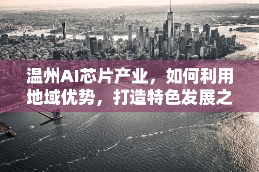 温州AI芯片产业，如何利用地域优势，打造特色发展之路？