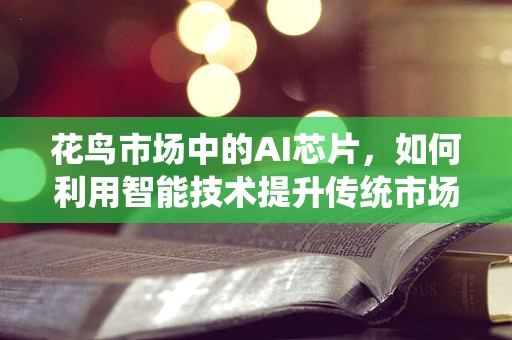 花鸟市场中的AI芯片，如何利用智能技术提升传统市场的运营效率？