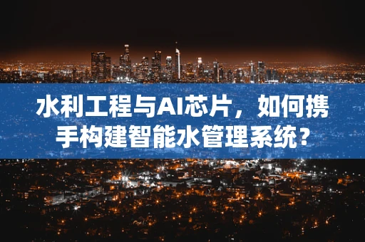 水利工程与AI芯片，如何携手构建智能水管理系统？