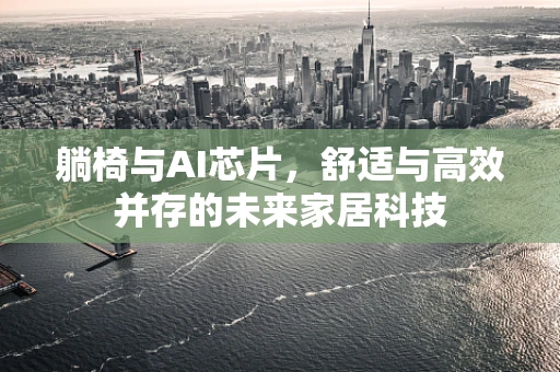 躺椅与AI芯片，舒适与高效并存的未来家居科技