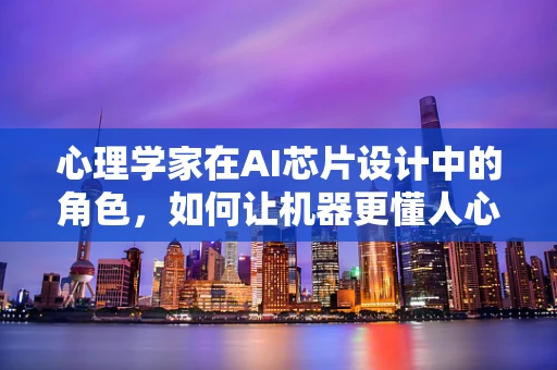 心理学家在AI芯片设计中的角色，如何让机器更懂人心？
