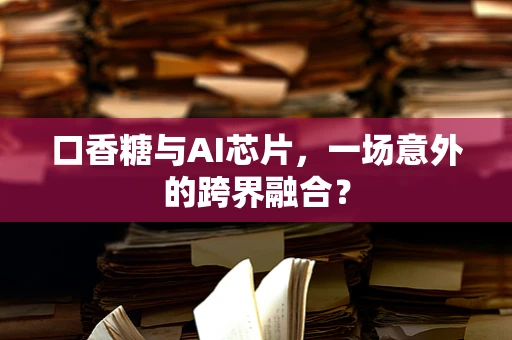 口香糖与AI芯片，一场意外的跨界融合？
