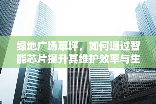 绿地广场草坪，如何通过智能芯片提升其维护效率与生态平衡？