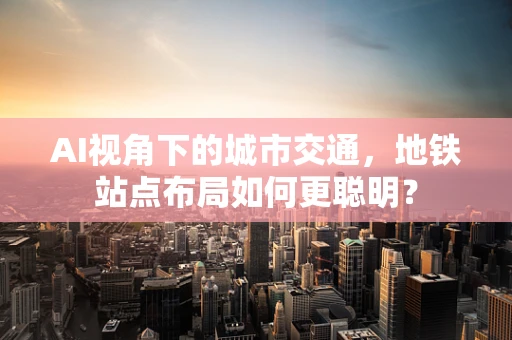 AI视角下的城市交通，地铁站点布局如何更聪明？