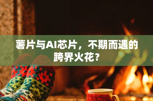 薯片与AI芯片，不期而遇的跨界火花？