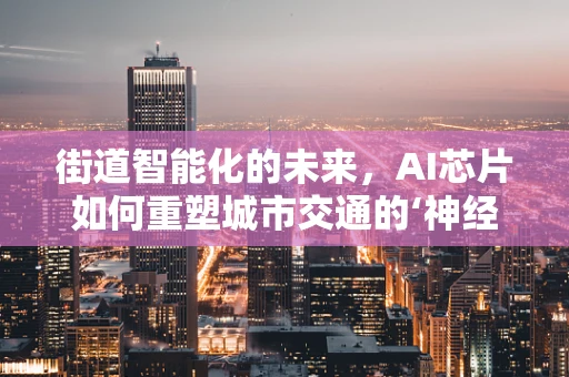 街道智能化的未来，AI芯片如何重塑城市交通的‘神经网络’？