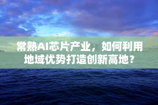 常熟AI芯片产业，如何利用地域优势打造创新高地？