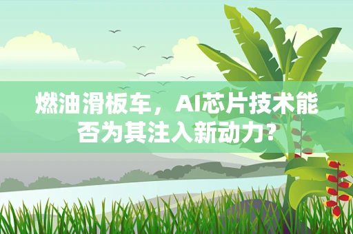 燃油滑板车，AI芯片技术能否为其注入新动力？