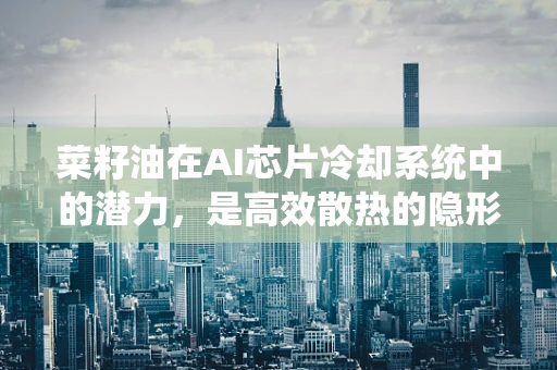 菜籽油在AI芯片冷却系统中的潜力，是高效散热的隐形冠军吗？