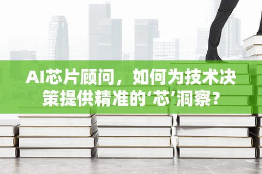 AI芯片顾问，如何为技术决策提供精准的‘芯’洞察？